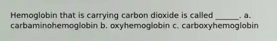 Hemoglobin that is carrying carbon dioxide is called ______. a. carbaminohemoglobin b. oxyhemoglobin c. carboxyhemoglobin