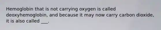 Hemoglobin that is not carrying oxygen is called deoxyhemoglobin, and because it may now carry carbon dioxide, it is also called ___.