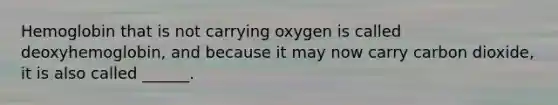 Hemoglobin that is not carrying oxygen is called deoxyhemoglobin, and because it may now carry carbon dioxide, it is also called ______.