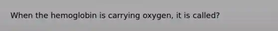 When the hemoglobin is carrying oxygen, it is called?