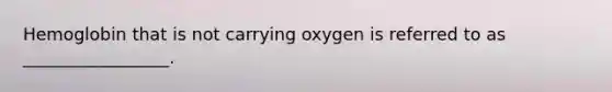 Hemoglobin that is not carrying oxygen is referred to as _________________.