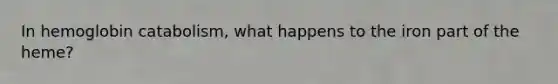In hemoglobin catabolism, what happens to the iron part of the heme?
