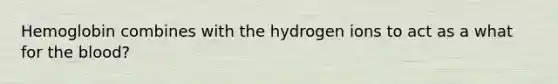 Hemoglobin combines with the hydrogen ions to act as a what for the blood?