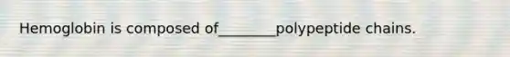 Hemoglobin is composed of________polypeptide chains.