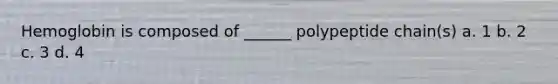 Hemoglobin is composed of ______ polypeptide chain(s) a. 1 b. 2 c. 3 d. 4