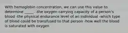 With hemoglobin concentration, we can use this value to determine _____. -the oxygen carrying capacity of a person's blood -the physical endurance level of an individual -which type of blood could be transfused to that person -how well the blood is saturated with oxygen