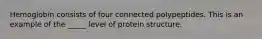 Hemoglobin consists of four connected polypeptides. This is an example of the _____ level of protein structure.