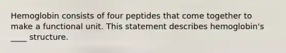 Hemoglobin consists of four peptides that come together to make a functional unit. This statement describes hemoglobin's ____ structure.