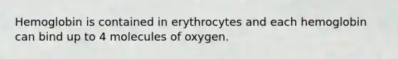 Hemoglobin is contained in erythrocytes and each hemoglobin can bind up to 4 molecules of oxygen.