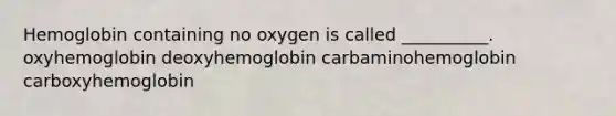 Hemoglobin containing no oxygen is called __________. oxyhemoglobin deoxyhemoglobin carbaminohemoglobin carboxyhemoglobin