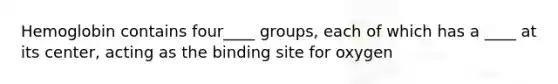 Hemoglobin contains four____ groups, each of which has a ____ at its center, acting as the binding site for oxygen