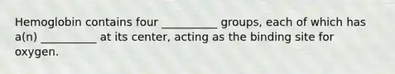 Hemoglobin contains four __________ groups, each of which has a(n) __________ at its center, acting as the binding site for oxygen.