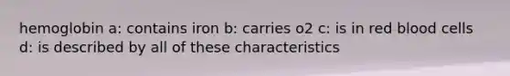 hemoglobin a: contains iron b: carries o2 c: is in red blood cells d: is described by all of these characteristics