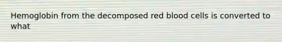 Hemoglobin from the decomposed red blood cells is converted to what