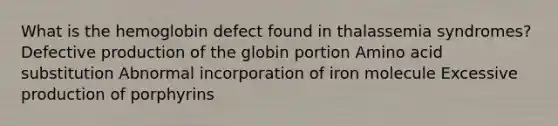 What is the hemoglobin defect found in thalassemia syndromes? Defective production of the globin portion Amino acid substitution Abnormal incorporation of iron molecule Excessive production of porphyrins