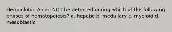 Hemoglobin A can NOT be detected during which of the following phases of hematopoiesis? a. hepatic b. medullary c. myeloid d. mesoblastic