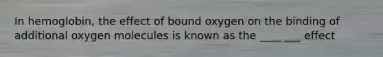 In hemoglobin, the effect of bound oxygen on the binding of additional oxygen molecules is known as the ____ ___ effect