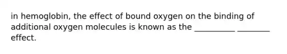 in hemoglobin, the effect of bound oxygen on the binding of additional oxygen molecules is known as the __________ ________ effect.