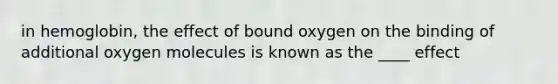 in hemoglobin, the effect of bound oxygen on the binding of additional oxygen molecules is known as the ____ effect