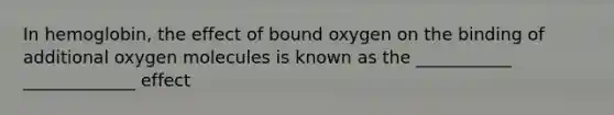 In hemoglobin, the effect of bound oxygen on the binding of additional oxygen molecules is known as the ___________ _____________ effect