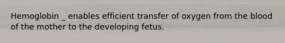 Hemoglobin _ enables efficient transfer of oxygen from the blood of the mother to the developing fetus.