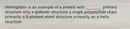 Hemoglobin is an example of a protein with ________. primary structure only a globular structure a single polypeptide chain primarily a β-pleated sheet structure primarily an α helix structure