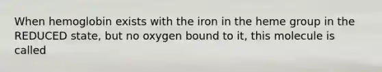 When hemoglobin exists with the iron in the heme group in the REDUCED state, but no oxygen bound to it, this molecule is called