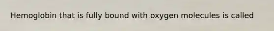 Hemoglobin that is fully bound with oxygen molecules is called