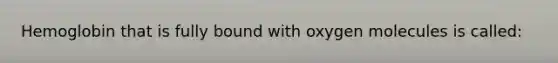 Hemoglobin that is fully bound with oxygen molecules is called: