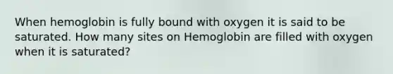 When hemoglobin is fully bound with oxygen it is said to be saturated. How many sites on Hemoglobin are filled with oxygen when it is saturated?