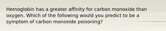 Hemoglobin has a greater affinity for carbon monoxide than oxygen. Which of the following would you predict to be a symptom of carbon monoxide poisoning?