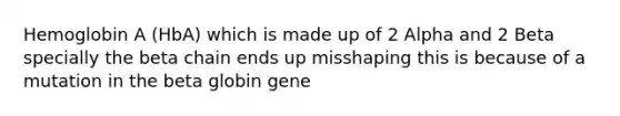 Hemoglobin A (HbA) which is made up of 2 Alpha and 2 Beta specially the beta chain ends up misshaping this is because of a mutation in the beta globin gene