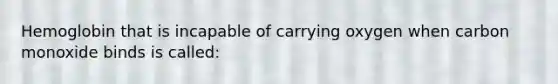 Hemoglobin that is incapable of carrying oxygen when carbon monoxide binds is called: