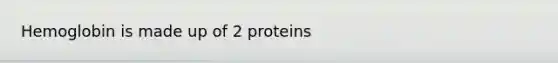 Hemoglobin is made up of 2 proteins