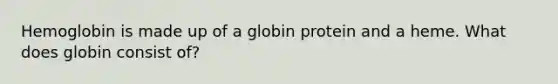 Hemoglobin is made up of a globin protein and a heme. What does globin consist of?