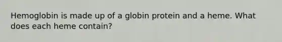 Hemoglobin is made up of a globin protein and a heme. What does each heme contain?