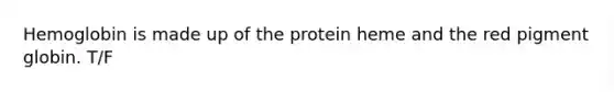 Hemoglobin is made up of the protein heme and the red pigment globin. T/F