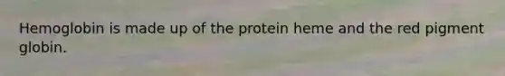 Hemoglobin is made up of the protein heme and the red pigment globin.