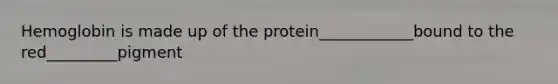 Hemoglobin is made up of the protein____________bound to the red_________pigment