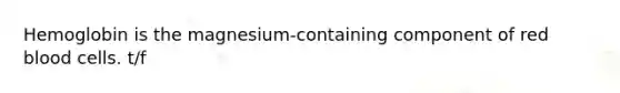 Hemoglobin is the magnesium-containing component of red blood cells. t/f