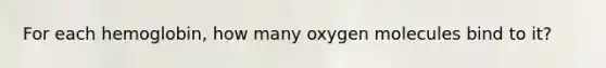 For each hemoglobin, how many oxygen molecules bind to it?