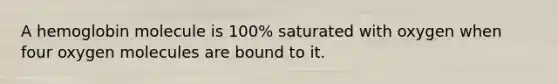 A hemoglobin molecule is 100% saturated with oxygen when four oxygen molecules are bound to it.