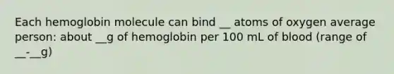 Each hemoglobin molecule can bind __ atoms of oxygen average person: about __g of hemoglobin per 100 mL of blood (range of __-__g)