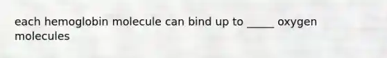 each hemoglobin molecule can bind up to _____ oxygen molecules