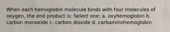 When each hemoglobin molecule binds with four molecules of oxygen, the end product is: Select one: a. oxyhemoglobin b. carbon monoxide c. carbon dioxide d. carbaminohemoglobin