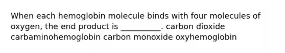 When each hemoglobin molecule binds with four molecules of oxygen, the end product is __________. carbon dioxide carbaminohemoglobin carbon monoxide oxyhemoglobin