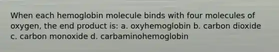 When each hemoglobin molecule binds with four molecules of oxygen, the end product is: a. oxyhemoglobin b. carbon dioxide c. carbon monoxide d. carbaminohemoglobin