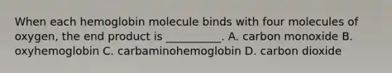 When each hemoglobin molecule binds with four molecules of oxygen, the end product is __________. A. carbon monoxide B. oxyhemoglobin C. carbaminohemoglobin D. carbon dioxide