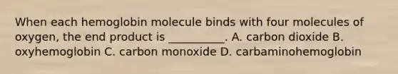 When each hemoglobin molecule binds with four molecules of oxygen, the end product is __________. A. carbon dioxide B. oxyhemoglobin C. carbon monoxide D. carbaminohemoglobin