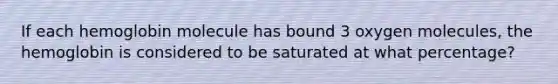 If each hemoglobin molecule has bound 3 oxygen molecules, the hemoglobin is considered to be saturated at what percentage?